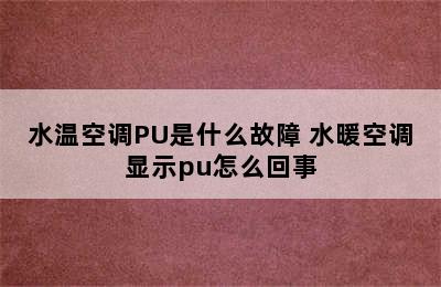 水温空调PU是什么故障 水暖空调显示pu怎么回事